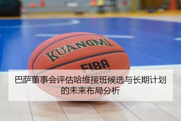 巴萨董事会评估哈维接班候选与长期计划的未来布局分析