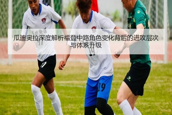 瓜迪奥拉深度解析福登中路角色变化背后的进攻层次与体系升级