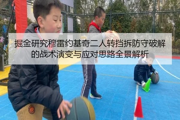 掘金研究穆雷约基奇二人转挡拆防守破解的战术演变与应对思路全景解析