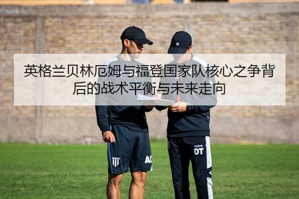 英格兰贝林厄姆与福登国家队核心之争背后的战术平衡与未来走向
