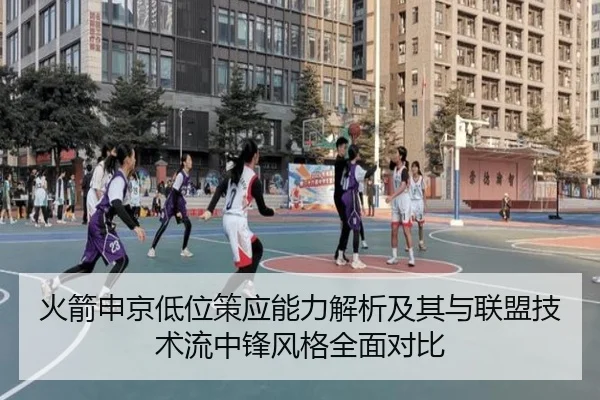 火箭申京低位策应能力解析及其与联盟技术流中锋风格全面对比