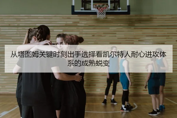 从塔图姆关键时刻出手选择看凯尔特人耐心进攻体系的成熟蜕变